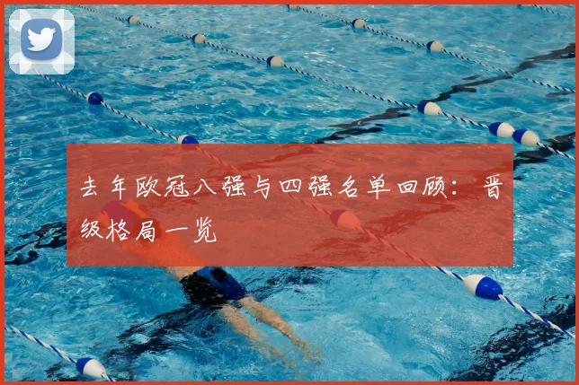 去年欧冠八强与四强名单回顾:晋级格局一览