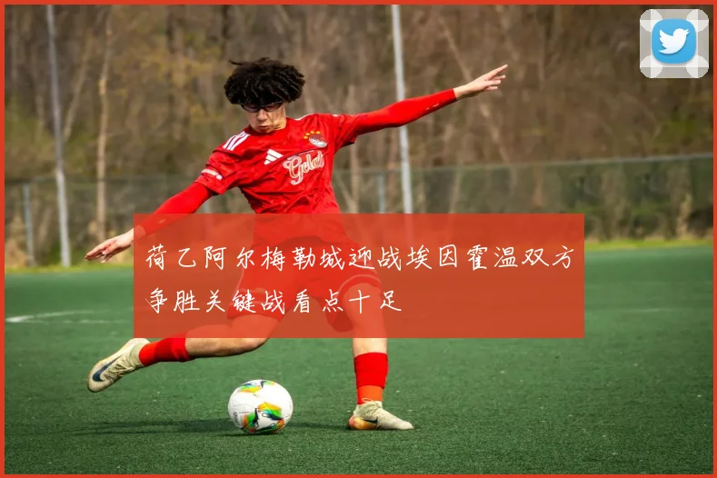 荷乙阿尔梅勒城迎战埃因霍温双方争胜关键战看点十足