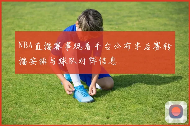 NBA直播赛事观看平台公布季后赛转播安排与球队对阵信息