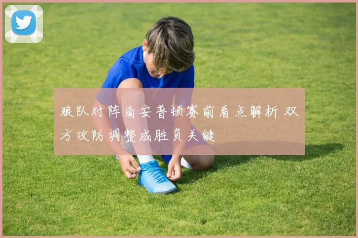 狼队对阵南安普顿赛前看点解析 双方攻防调整成胜负关键