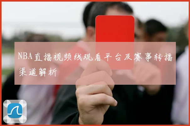 NBA直播视频线观看平台及赛事转播渠道解析