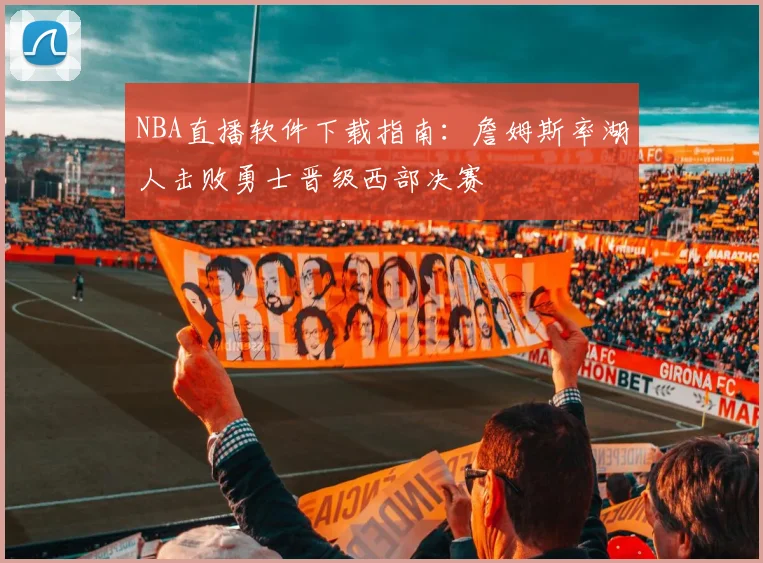 NBA直播软件下载指南：詹姆斯率湖人击败勇士晋级西部决赛
