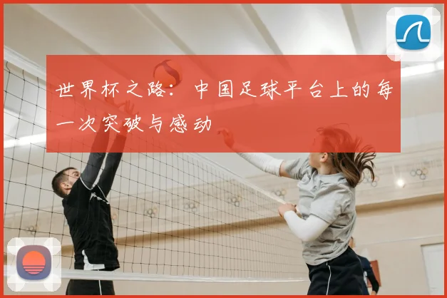 世界杯之路:中国足球平台上的每一次突破与感动