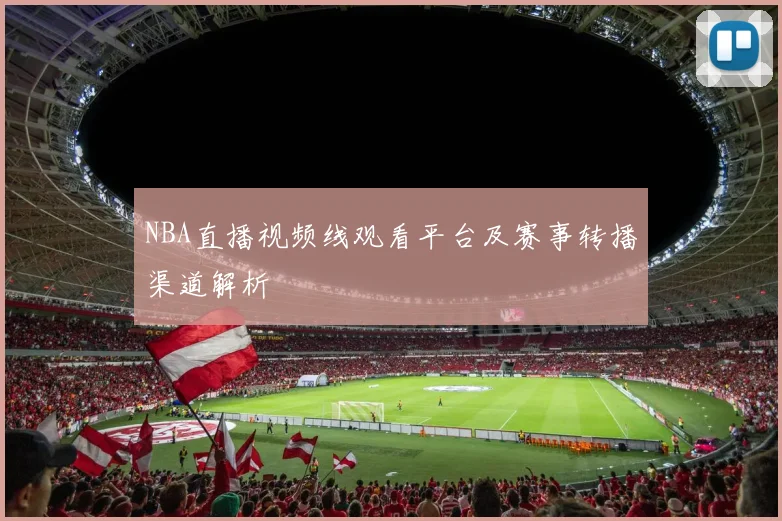 NBA直播视频线观看平台及赛事转播渠道解析
