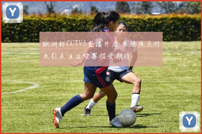 欧洲杯CCTV5直播开启 多场焦点对决引关注后续赛程受期待