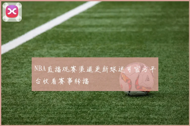 NBA直播观赛渠道更新球迷可官方平台收看赛事转播