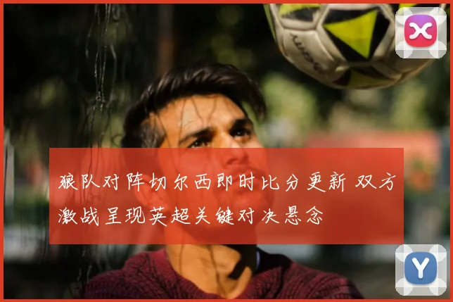 狼队对阵切尔西即时比分更新 双方激战呈现英超关键对决悬念