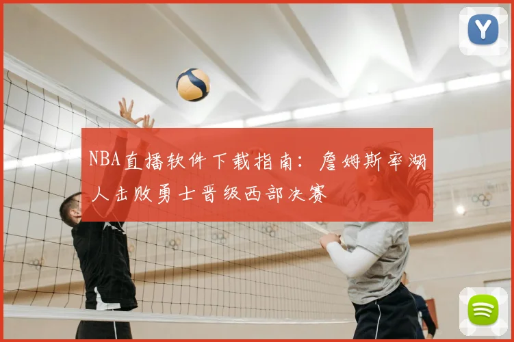 NBA直播软件下载指南：詹姆斯率湖人击败勇士晋级西部决赛