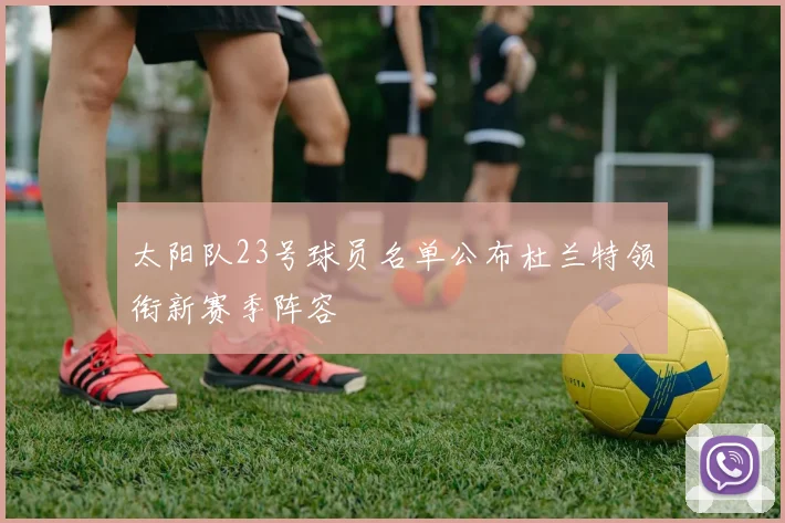 太阳队23号球员名单公布杜兰特领衔新赛季阵容