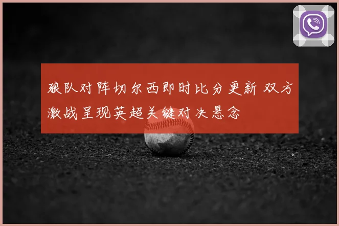 狼队对阵切尔西即时比分更新 双方激战呈现英超关键对决悬念