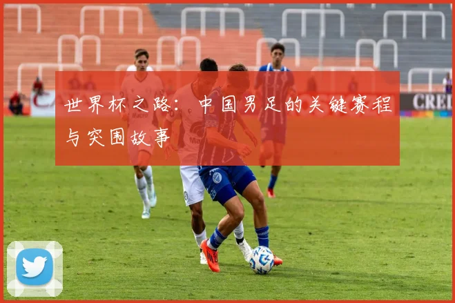世界杯之路:中国男足的关键赛程与突围故事