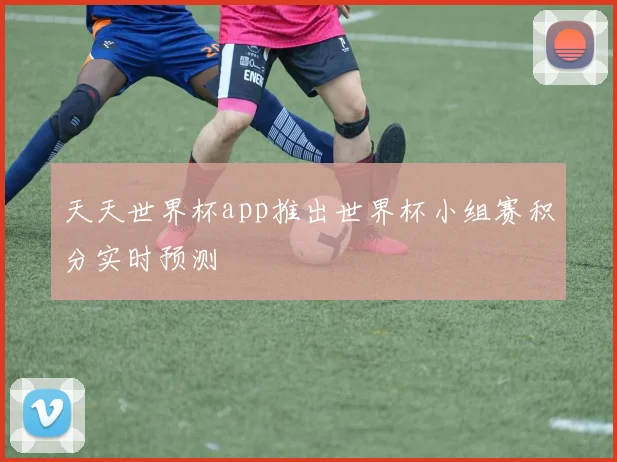 天天世界杯app推出世界杯小组赛积分实时预测