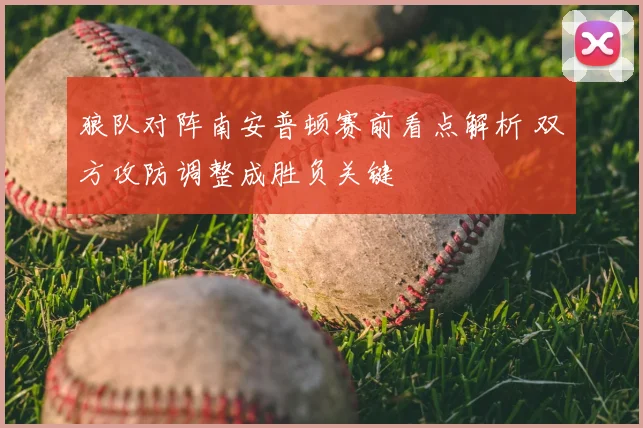 狼队对阵南安普顿赛前看点解析 双方攻防调整成胜负关键