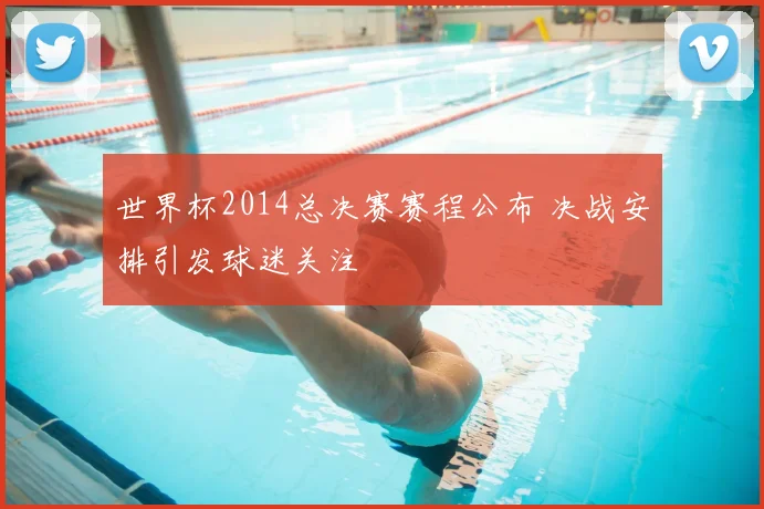 世界杯2014总决赛赛程公布 决战安排引发球迷关注