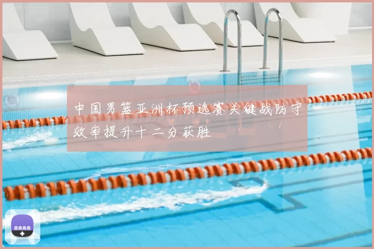 中国男篮亚洲杯预选赛关键战防守效率提升十二分获胜