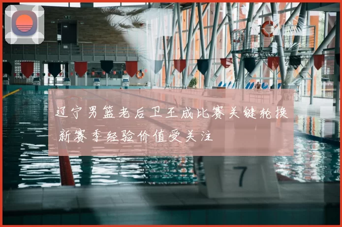 辽宁男篮老后卫王成比赛关键轮换 新赛季经验价值受关注