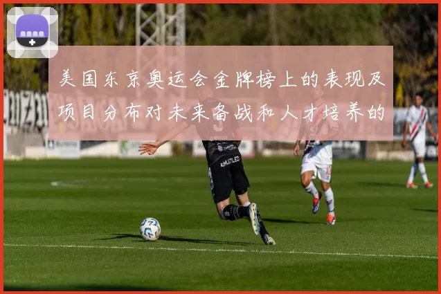 美国东京奥运会金牌榜上的表现及项目分布对未来备战和人才培养的影响