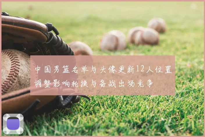 中国男篮名单与头像更新12人位置调整影响轮换与备战出场竞争