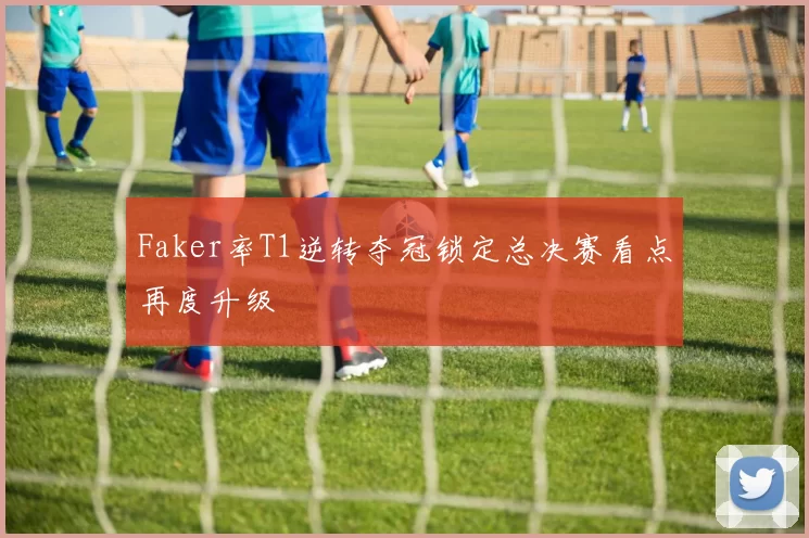 Faker率T1逆转夺冠锁定总决赛看点再度升级