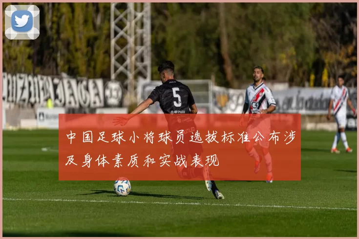 中国足球小将球员选拔标准公布涉及身体素质和实战表现