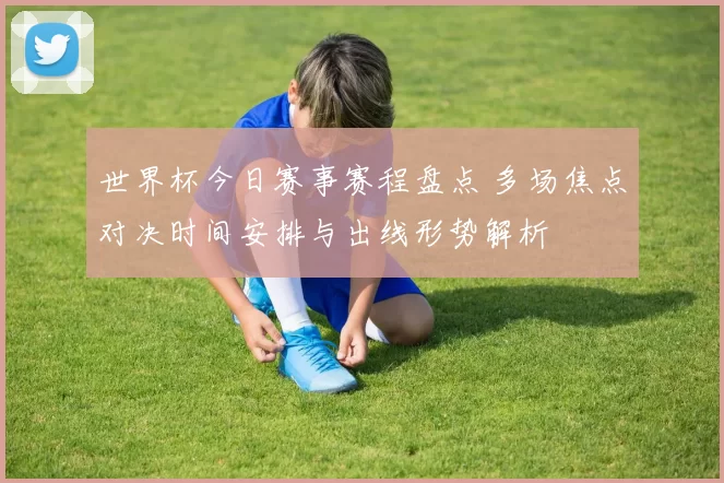 世界杯今日赛事赛程盘点 多场焦点对决时间安排与出线形势解析