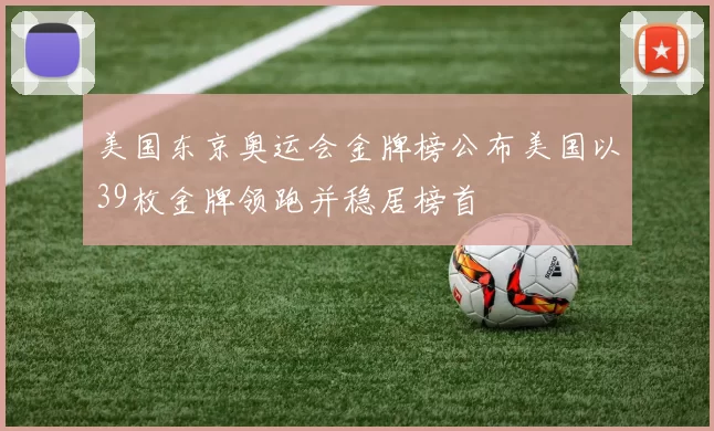 美国东京奥运会金牌榜公布美国以39枚金牌领跑并稳居榜首