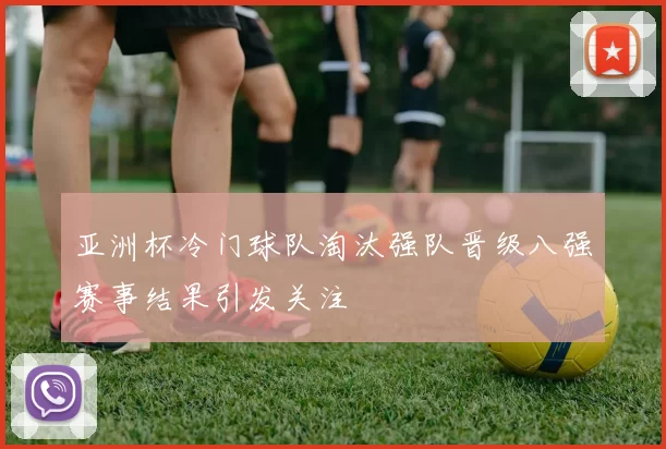 亚洲杯冷门球队淘汰强队晋级八强赛事结果引发关注