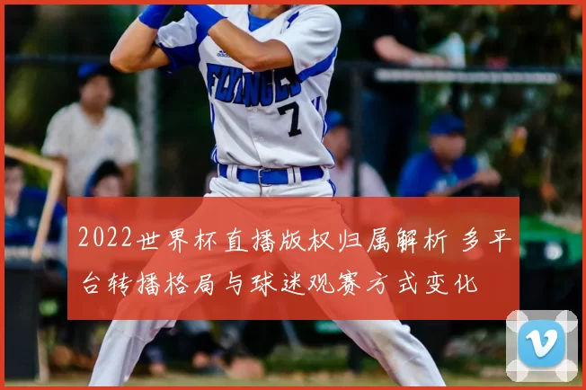 2022世界杯直播版权归属解析 多平台转播格局与球迷观赛方式变化