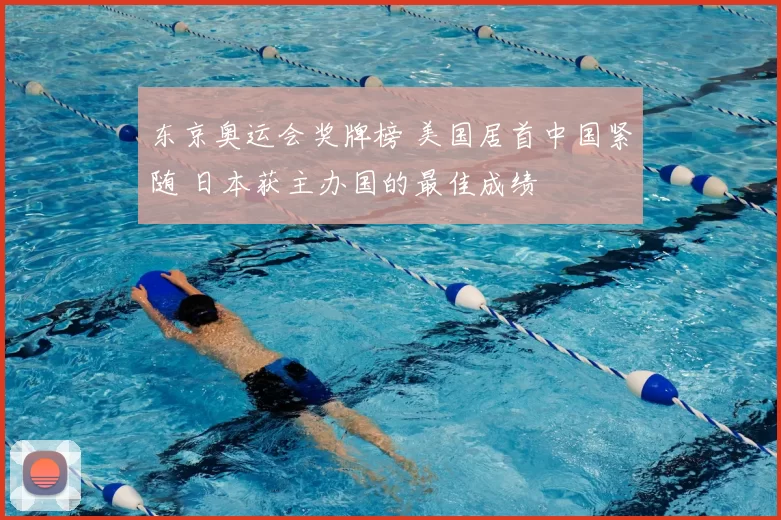 东京奥运会奖牌榜 美国居首中国紧随 日本获主办国的最佳成绩