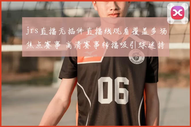 jrs直播无插件直播线观看覆盖多场焦点赛事 高清赛事转播吸引球迷持续关注