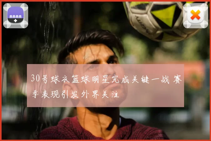 30号球衣篮球明星完成关键一战 赛季表现引发外界关注