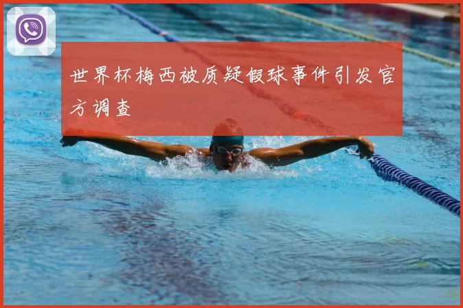 世界杯梅西被质疑假球事件引发官方调查