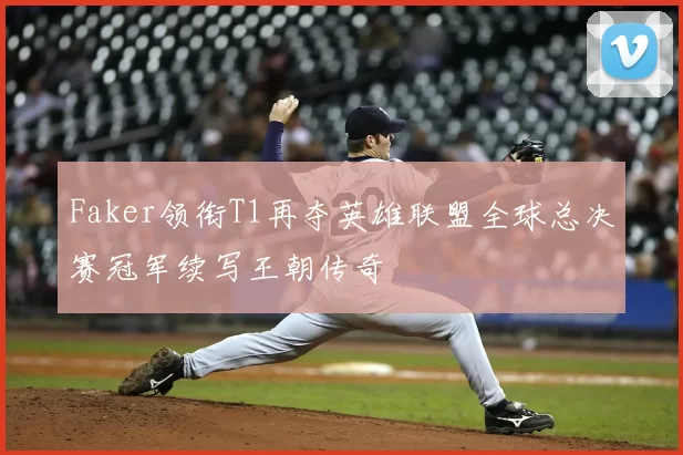 Faker领衔T1再夺英雄联盟全球总决赛冠军续写王朝传奇