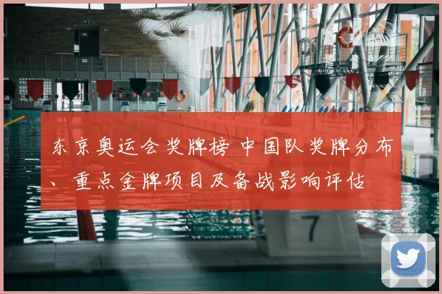 东京奥运会奖牌榜 中国队奖牌分布、重点金牌项目及备战影响评估