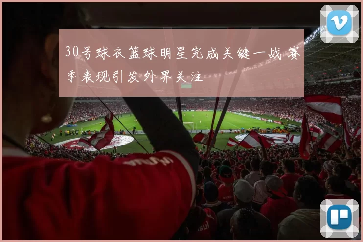 30号球衣篮球明星完成关键一战 赛季表现引发外界关注