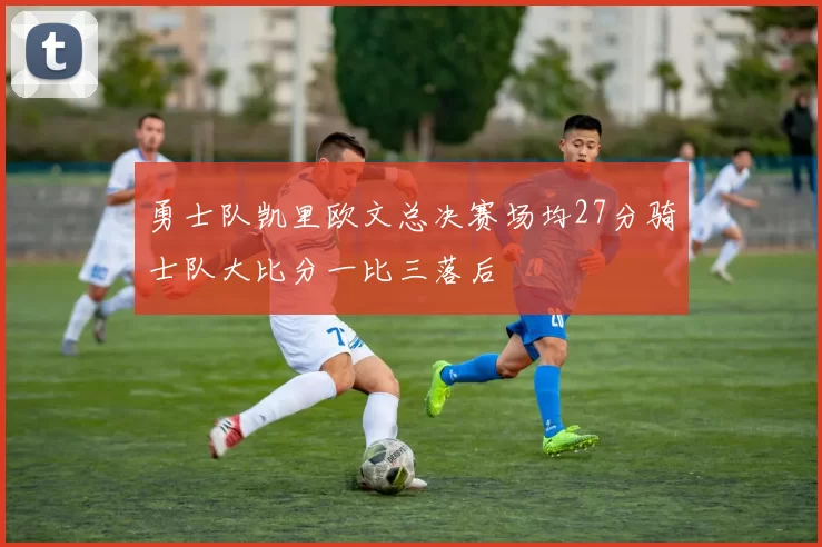 勇士队凯里欧文总决赛场均27分骑士队大比分一比三落后