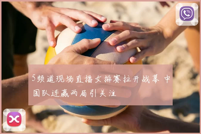 5频道现场直播女排赛拉开战幕 中国队连赢两局引关注