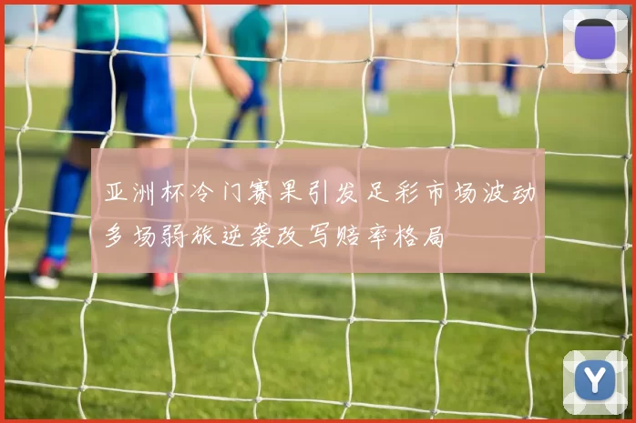 亚洲杯冷门赛果引发足彩市场波动多场弱旅逆袭改写赔率格局