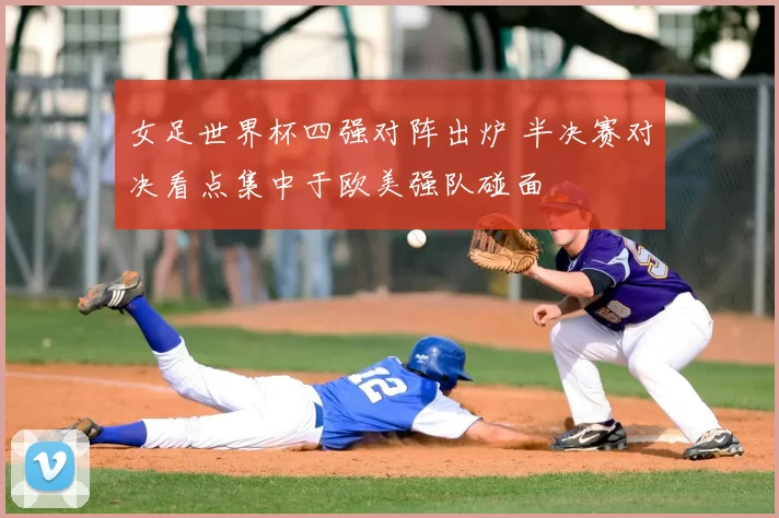 女足世界杯四强对阵出炉 半决赛对决看点集中于欧美强队碰面