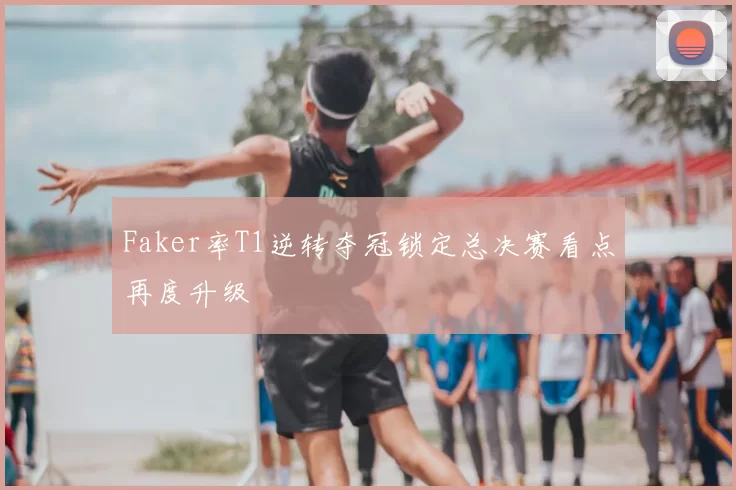 Faker率T1逆转夺冠锁定总决赛看点再度升级