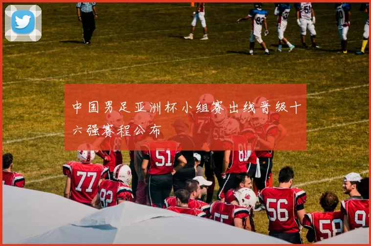 中国男足亚洲杯小组赛出线晋级十六强赛程公布