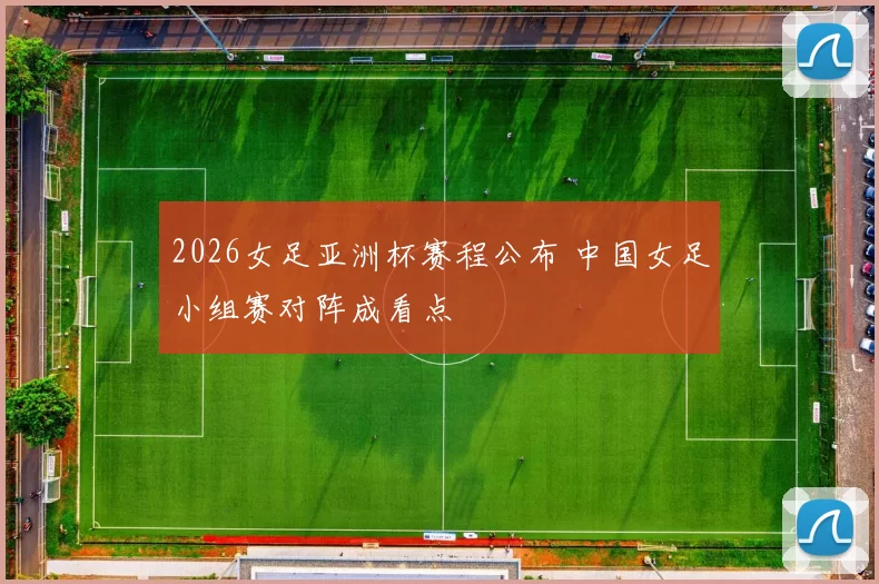 2026女足亚洲杯赛程公布 中国女足小组赛对阵成看点