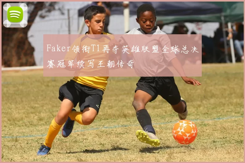 Faker领衔T1再夺英雄联盟全球总决赛冠军续写王朝传奇