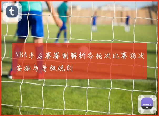 NBA季后赛赛制解析各轮次比赛场次安排与晋级规则