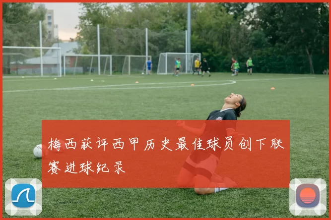 梅西获评西甲历史最佳球员创下联赛进球纪录