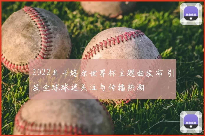 2022年卡塔尔世界杯主题曲发布 引发全球球迷关注与传播热潮