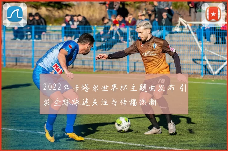 2022年卡塔尔世界杯主题曲发布 引发全球球迷关注与传播热潮