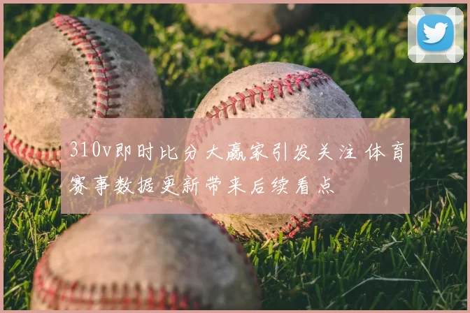 310v即时比分大赢家引发关注 体育赛事数据更新带来后续看点