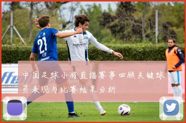 中国足球小将直播赛事回顾关键球员表现与比赛结果分析