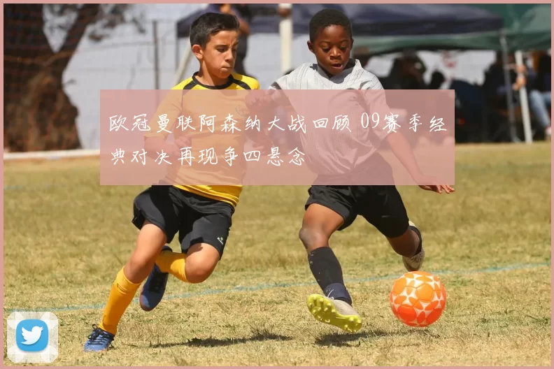 欧冠曼联阿森纳大战回顾 09赛季经典对决再现争四悬念